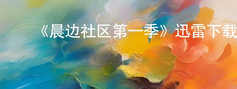 陈宗福发布《晨边社区第一季》迅雷下载/在线观看-都市情感-美剧天堂